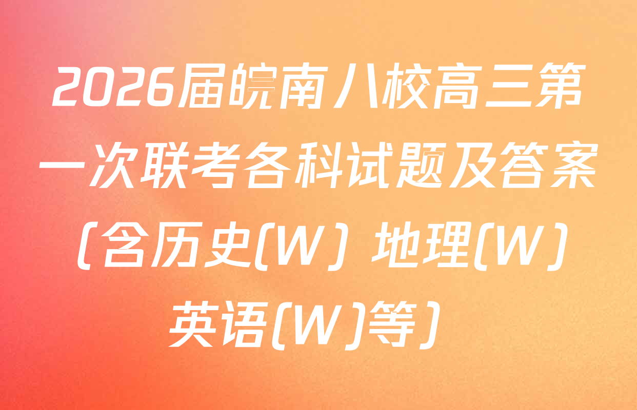 2026届皖南八校高三第一次联考各科试题及答案（含历史(W) 地理(W) 英语(W)等）