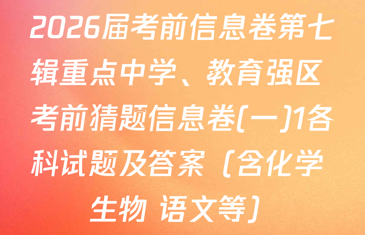 2026届考前信息卷第七辑重点中学、教育强区 考前猜题信息卷(一)1各科试题及答案（含化学 生物 语文等）