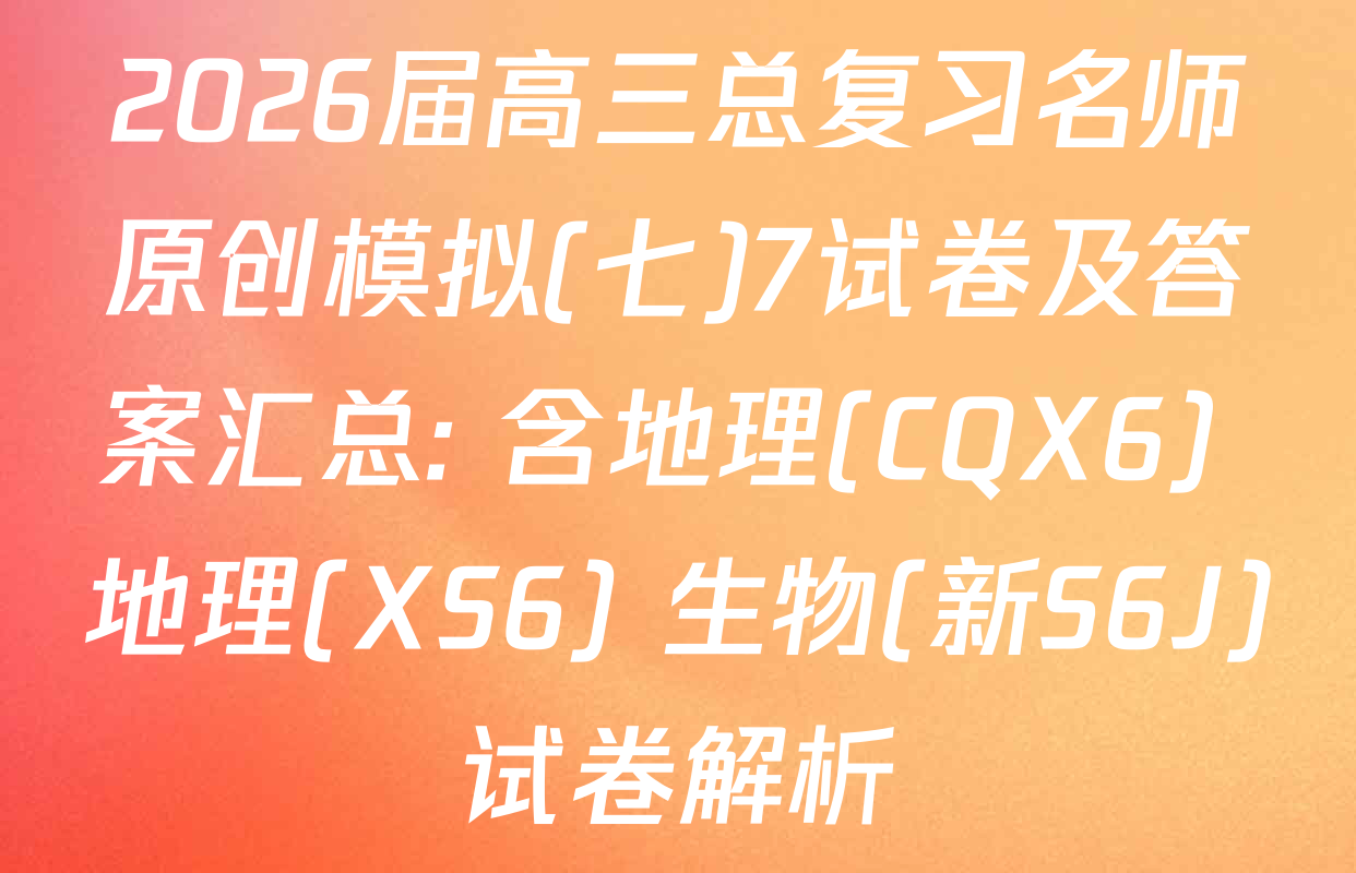 2026届高三总复习名师原创模拟(七)7试卷及答案汇总: 含地理(CQX6) 地理(XS6) 生物(新S6J)试卷解析