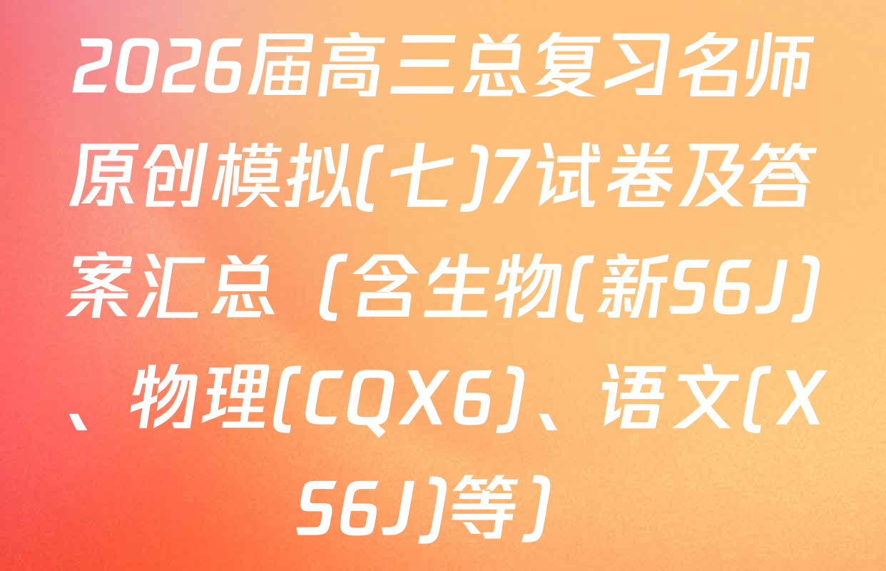 2026届高三总复习名师原创模拟(七)7试卷及答案汇总（含生物(新S6J)、物理(CQX6)、语文(XS6J)等）