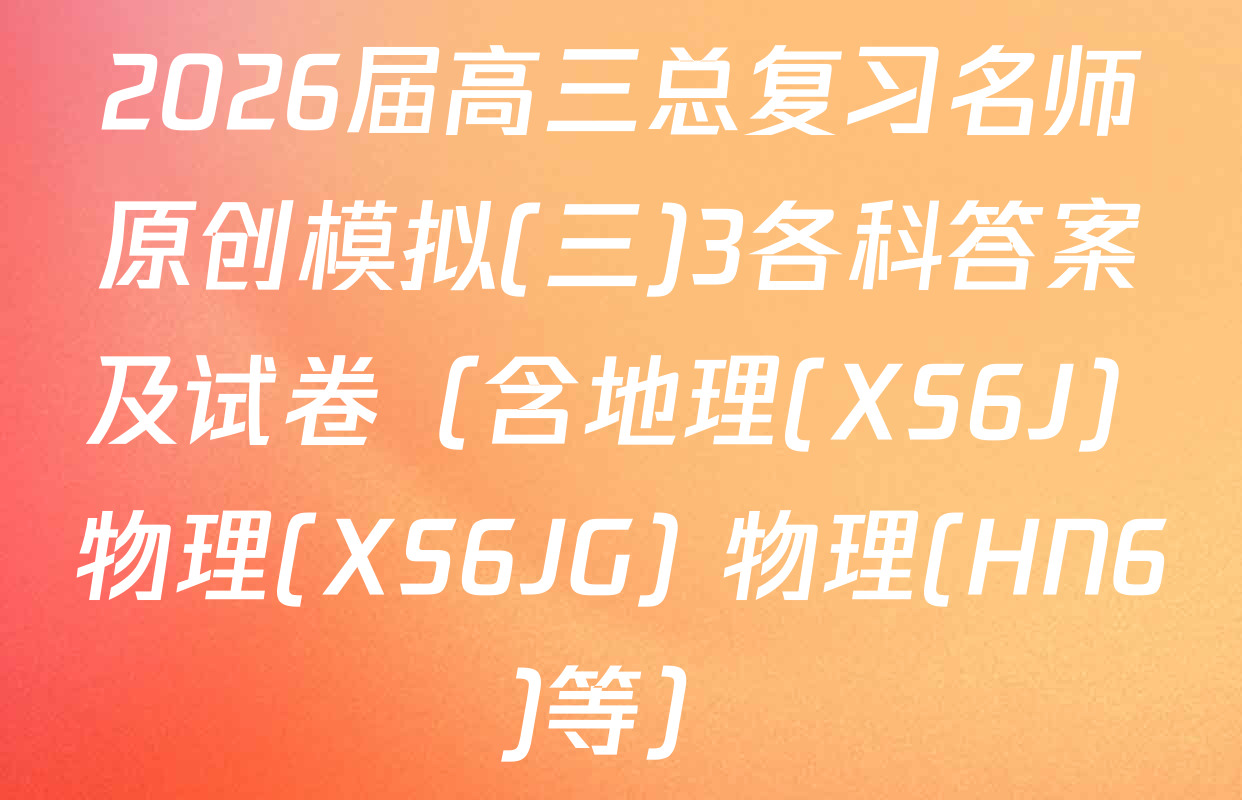 2026届高三总复习名师原创模拟(三)3各科答案及试卷（含地理(XS6J) 物理(XS6JG) 物理(HN6)等）