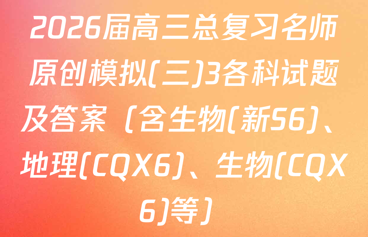 2026届高三总复习名师原创模拟(三)3各科试题及答案（含生物(新S6)、地理(CQX6)、生物(CQX6)等）