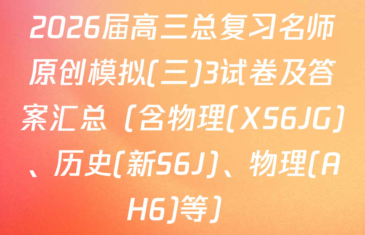 2026届高三总复习名师原创模拟(三)3试卷及答案汇总（含物理(XS6JG)、历史(新S6J)、物理(AH6)等）