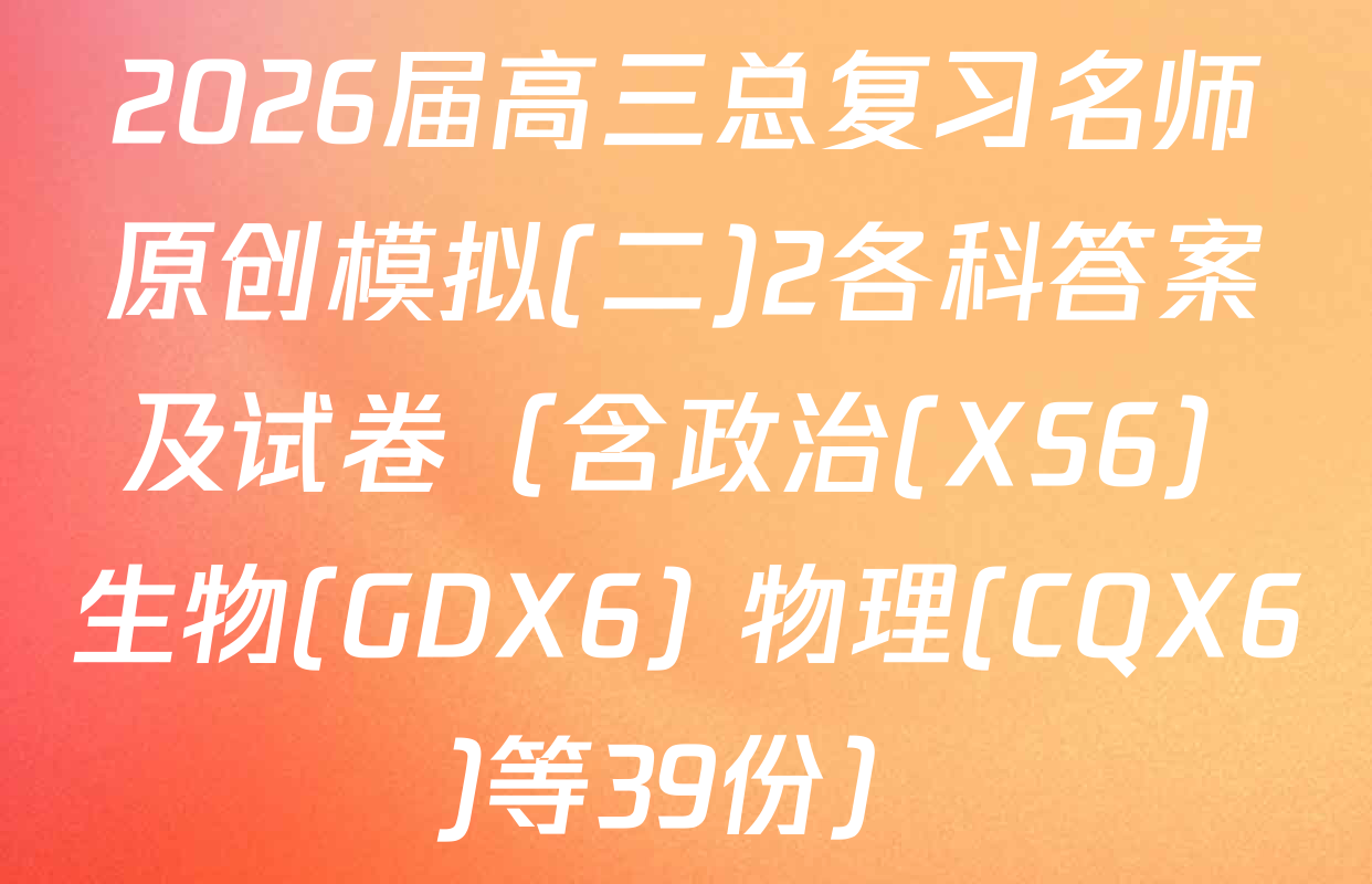 2026届高三总复习名师原创模拟(二)2各科答案及试卷（含政治(XS6) 生物(GDX6) 物理(CQX6)等39份）