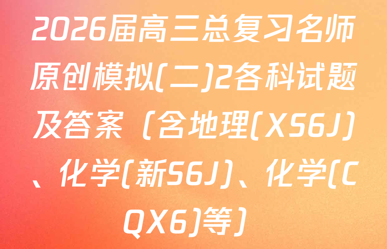 2026届高三总复习名师原创模拟(二)2各科试题及答案（含地理(XS6J)、化学(新S6J)、化学(CQX6)等）