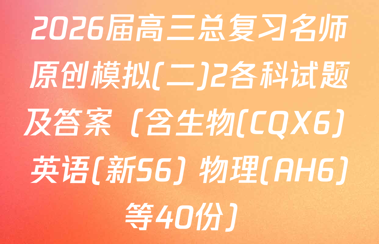 2026届高三总复习名师原创模拟(二)2各科试题及答案（含生物(CQX6) 英语(新S6) 物理(AH6)等40份）