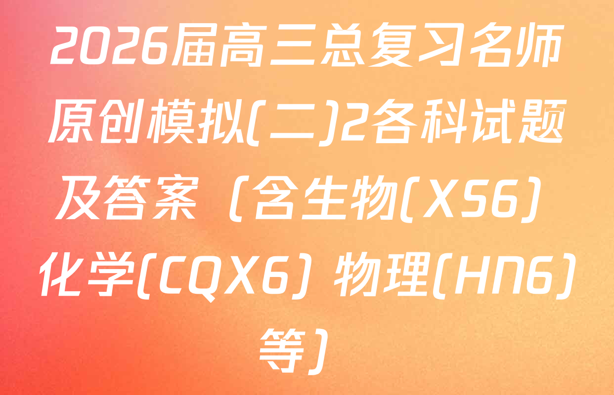 2026届高三总复习名师原创模拟(二)2各科试题及答案（含生物(XS6) 化学(CQX6) 物理(HN6)等）