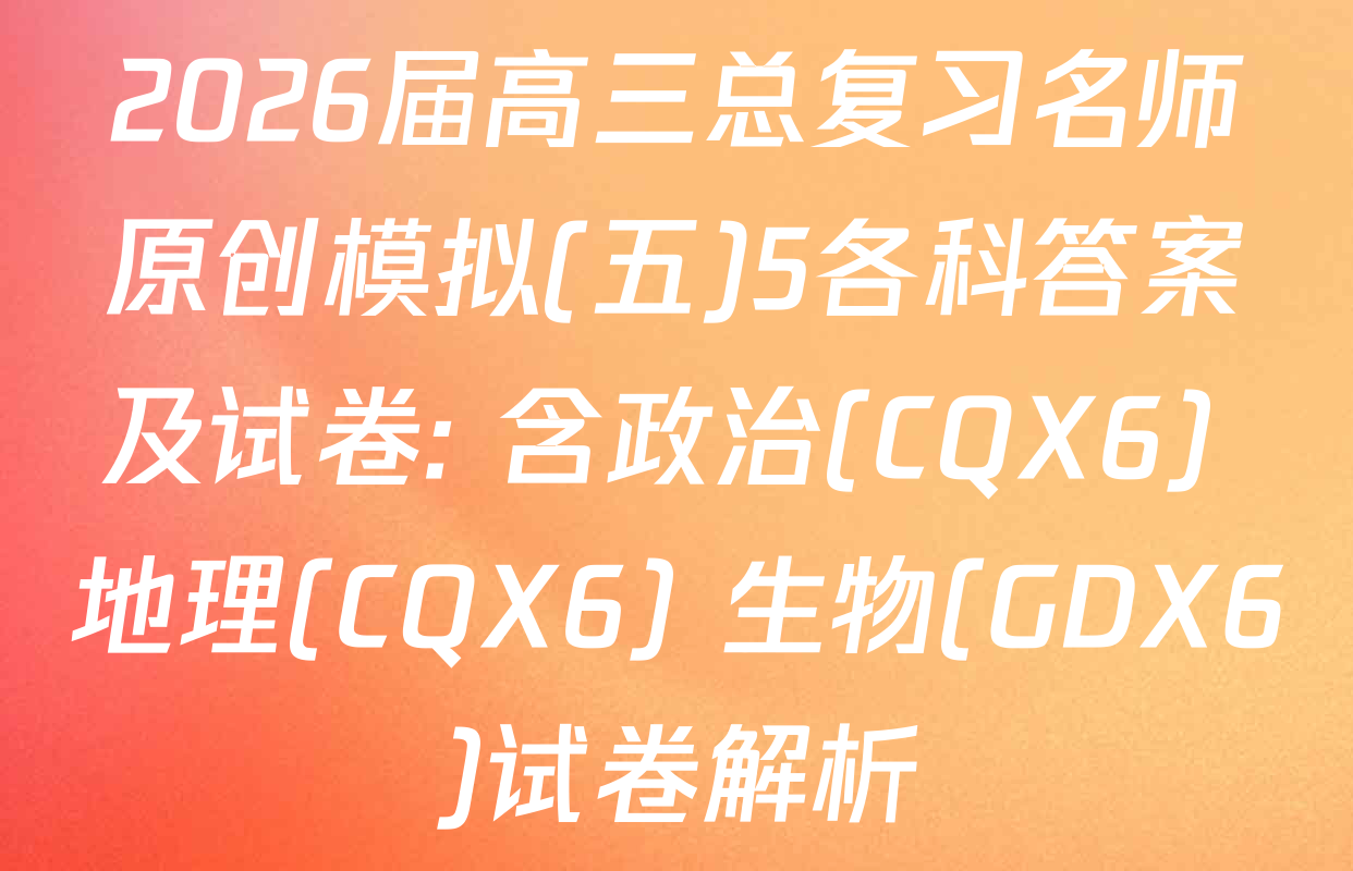 2026届高三总复习名师原创模拟(五)5各科答案及试卷: 含政治(CQX6) 地理(CQX6) 生物(GDX6)试卷解析