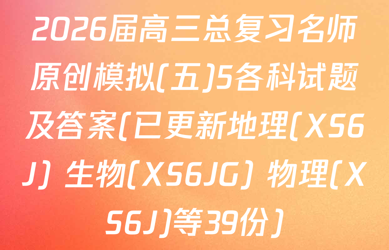 2026届高三总复习名师原创模拟(五)5各科试题及答案(已更新地理(XS6J) 生物(XS6JG) 物理(XS6J)等39份)