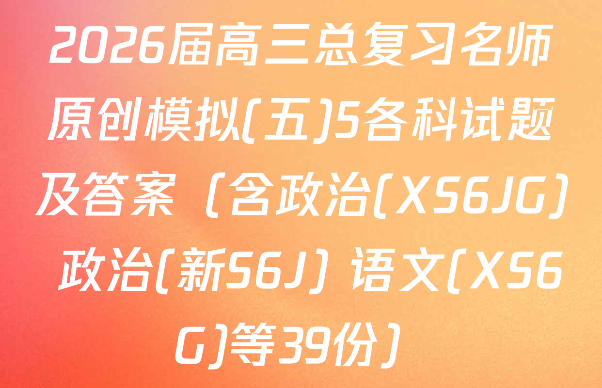 2026届高三总复习名师原创模拟(五)5各科试题及答案（含政治(XS6JG) 政治(新S6J) 语文(XS6G)等39份）