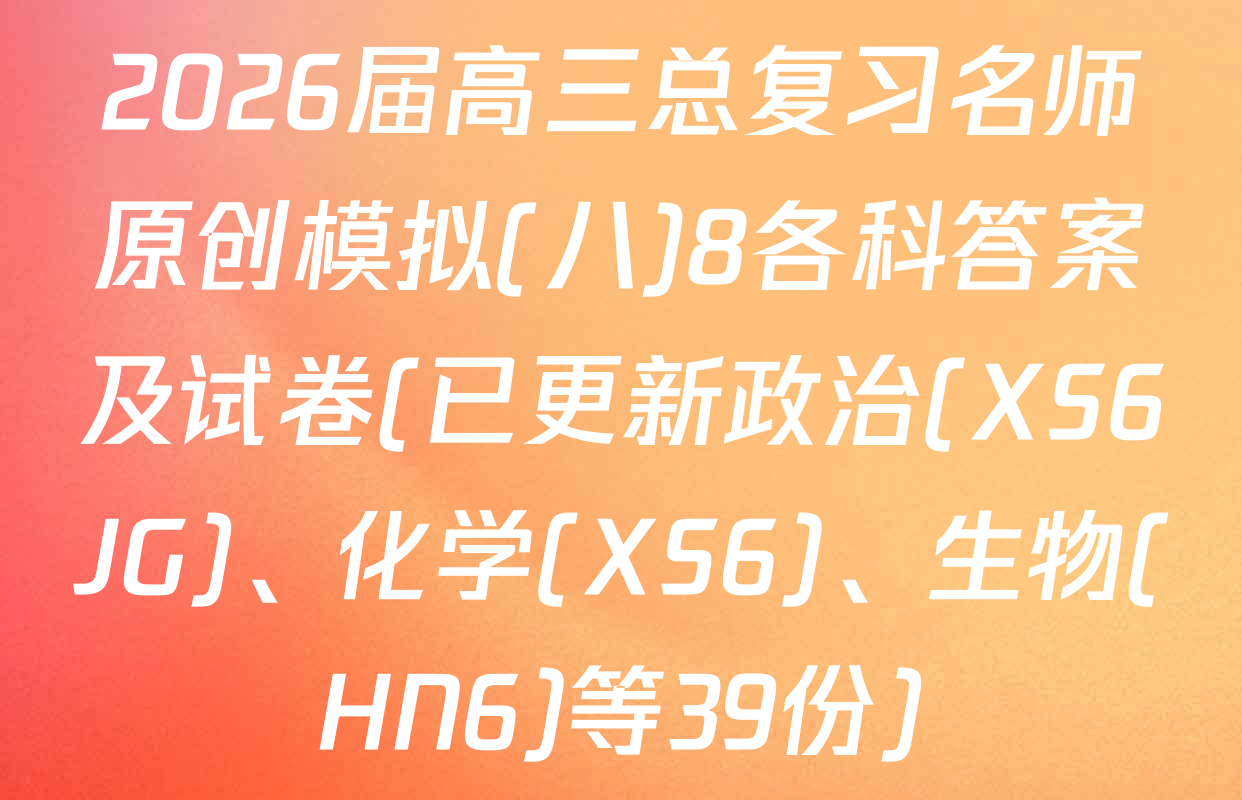2026届高三总复习名师原创模拟(八)8各科答案及试卷(已更新政治(XS6JG)、化学(XS6)、生物(HN6)等39份)