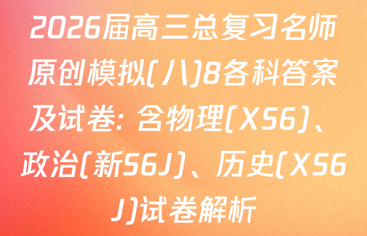 2026届高三总复习名师原创模拟(八)8各科答案及试卷: 含物理(XS6)、政治(新S6J)、历史(XS6J)试卷解析