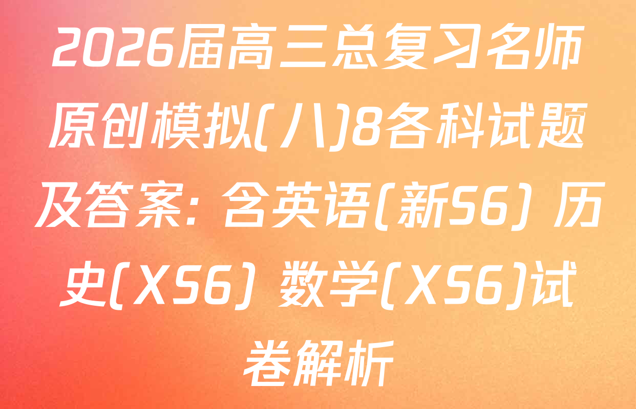 2026届高三总复习名师原创模拟(八)8各科试题及答案: 含英语(新S6) 历史(XS6) 数学(XS6)试卷解析