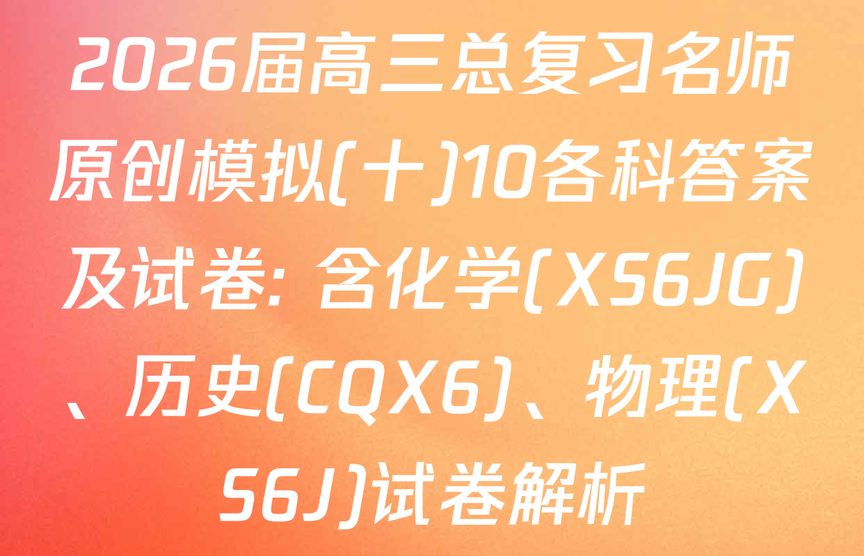 2026届高三总复习名师原创模拟(十)10各科答案及试卷: 含化学(XS6JG)、历史(CQX6)、物理(XS6J)试卷解析