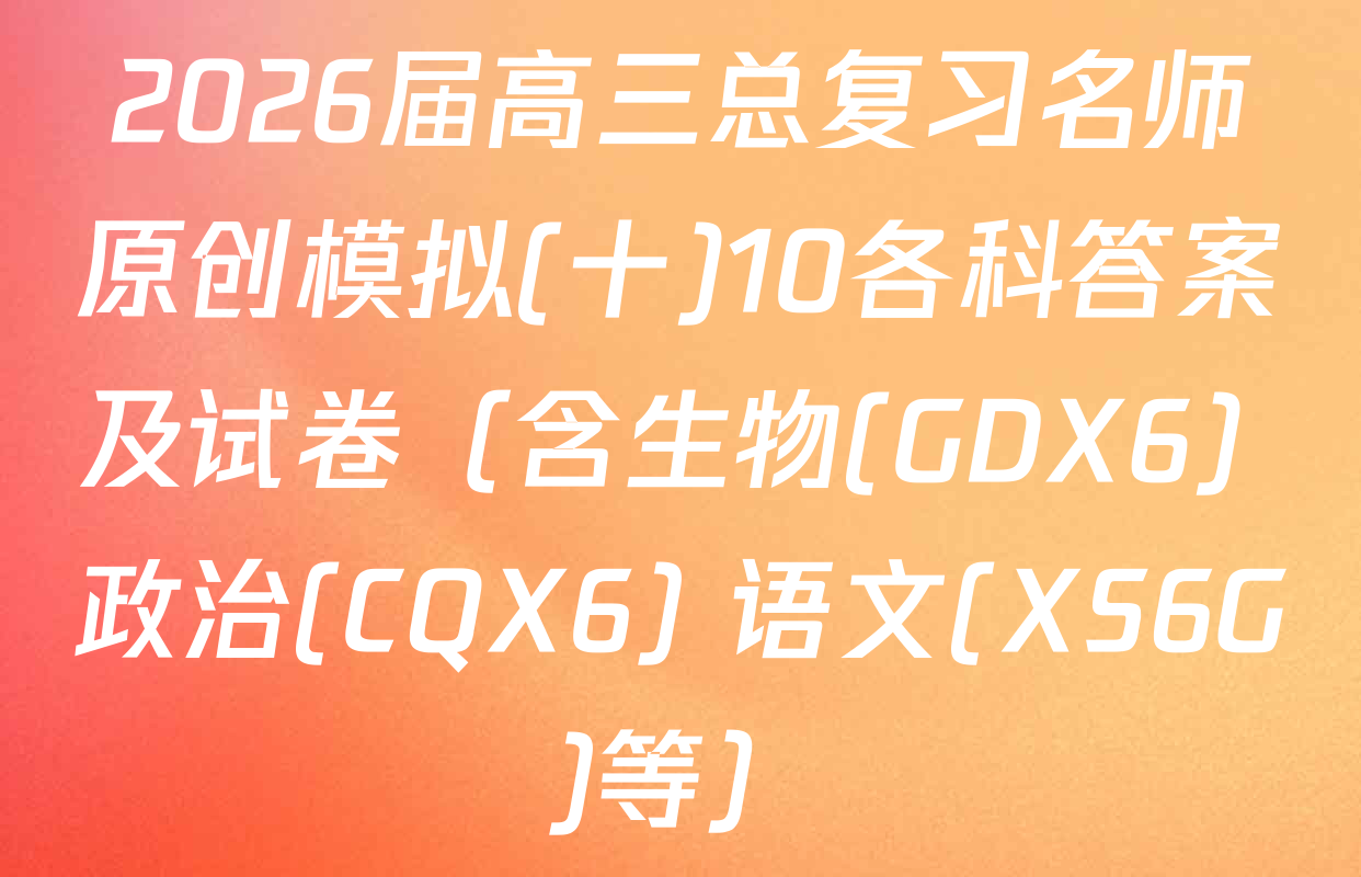 2026届高三总复习名师原创模拟(十)10各科答案及试卷（含生物(GDX6) 政治(CQX6) 语文(XS6G)等）