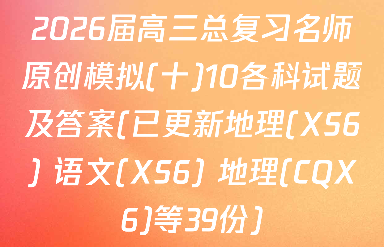2026届高三总复习名师原创模拟(十)10各科试题及答案(已更新地理(XS6) 语文(XS6) 地理(CQX6)等39份)