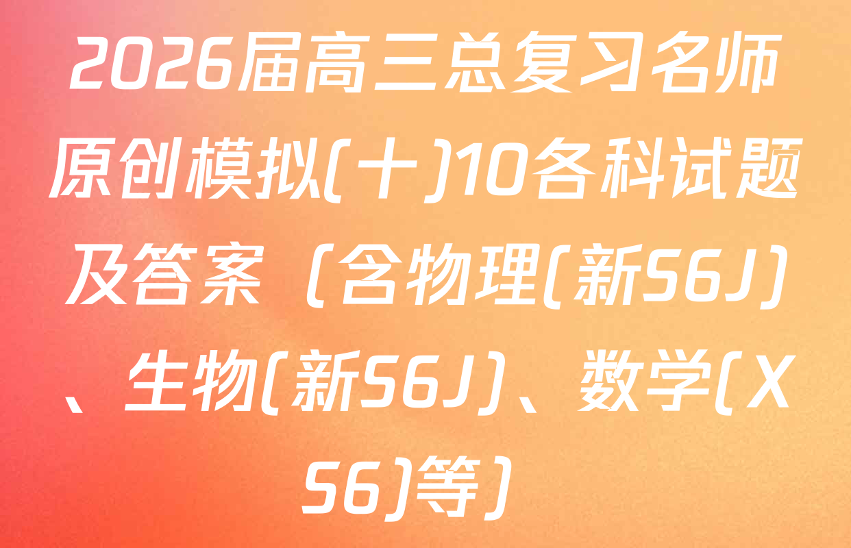 2026届高三总复习名师原创模拟(十)10各科试题及答案（含物理(新S6J)、生物(新S6J)、数学(XS6)等）