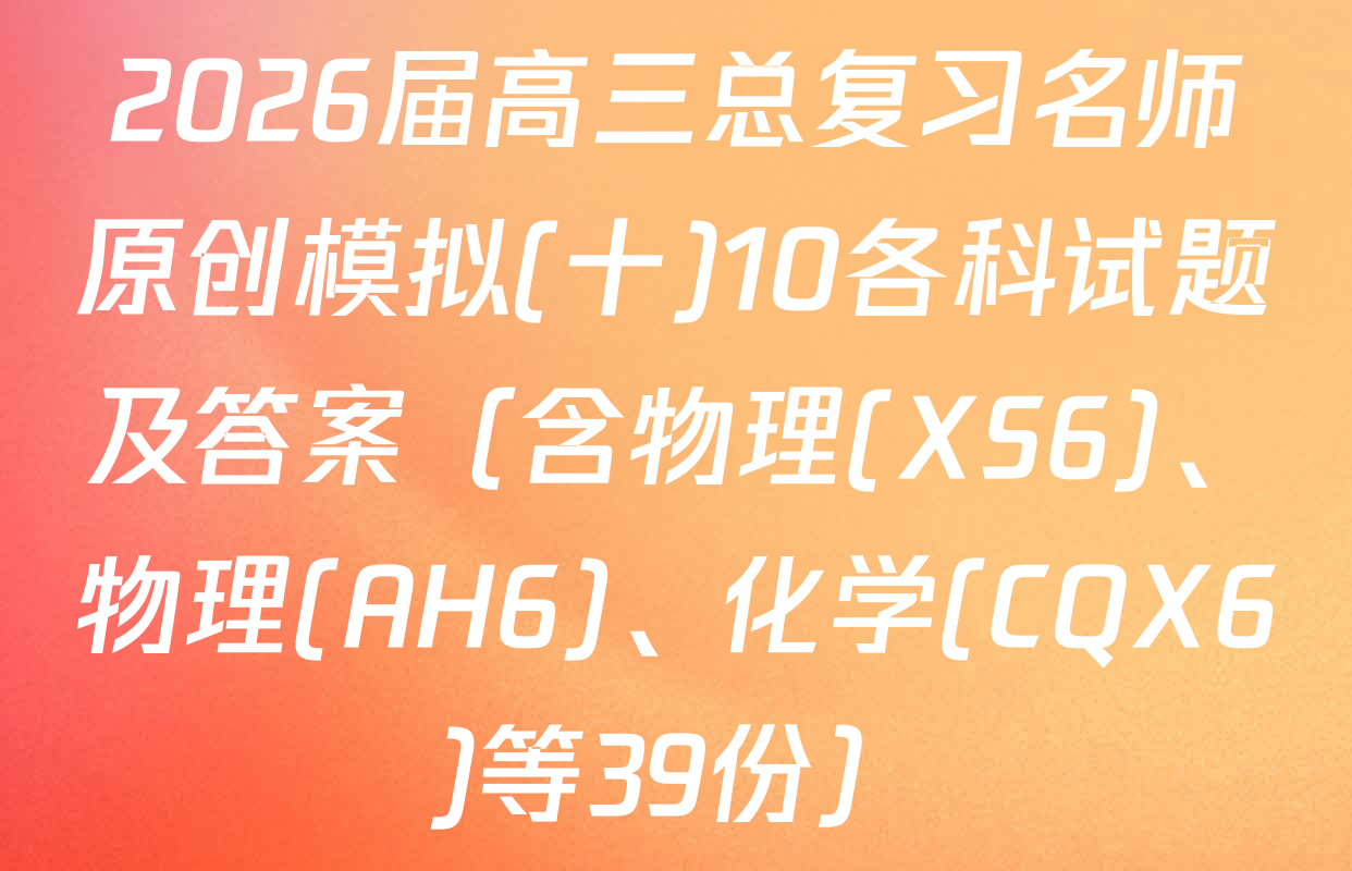 2026届高三总复习名师原创模拟(十)10各科试题及答案（含物理(XS6)、物理(AH6)、化学(CQX6)等39份）