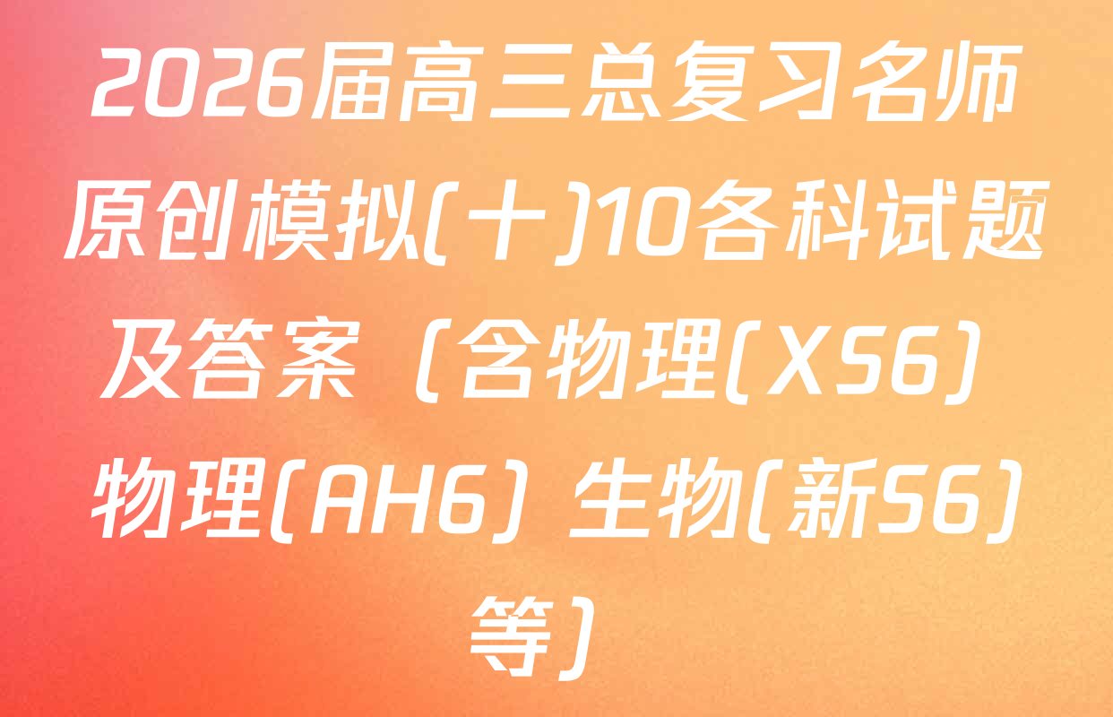 2026届高三总复习名师原创模拟(十)10各科试题及答案（含物理(XS6) 物理(AH6) 生物(新S6)等）