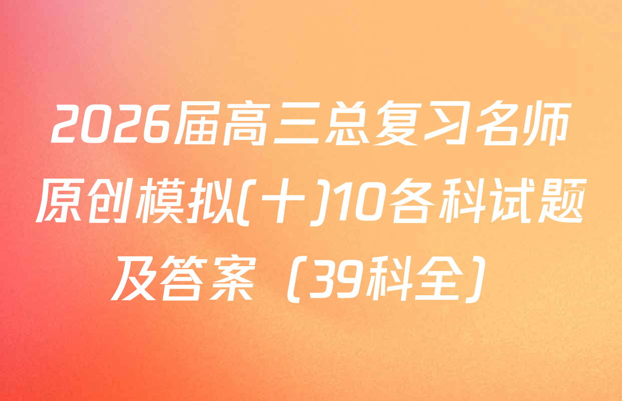 2026届高三总复习名师原创模拟(十)10各科试题及答案（39科全）