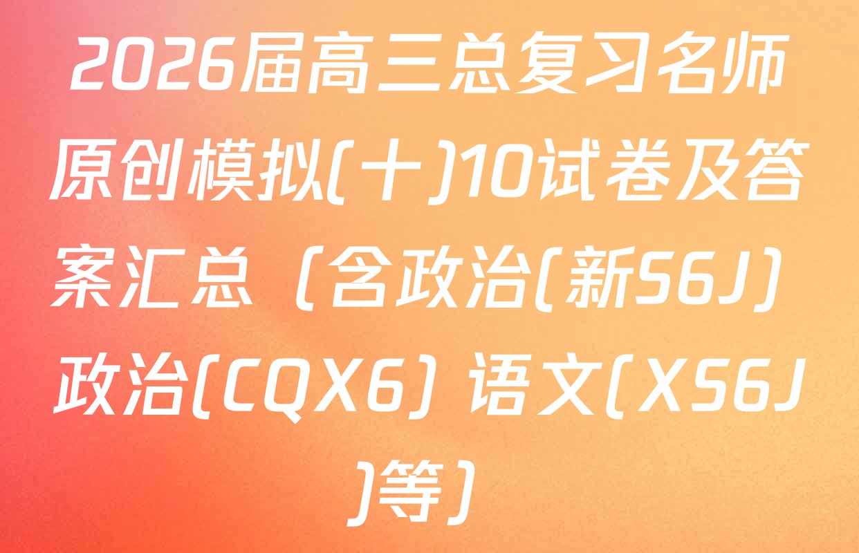2026届高三总复习名师原创模拟(十)10试卷及答案汇总（含政治(新S6J) 政治(CQX6) 语文(XS6J)等）