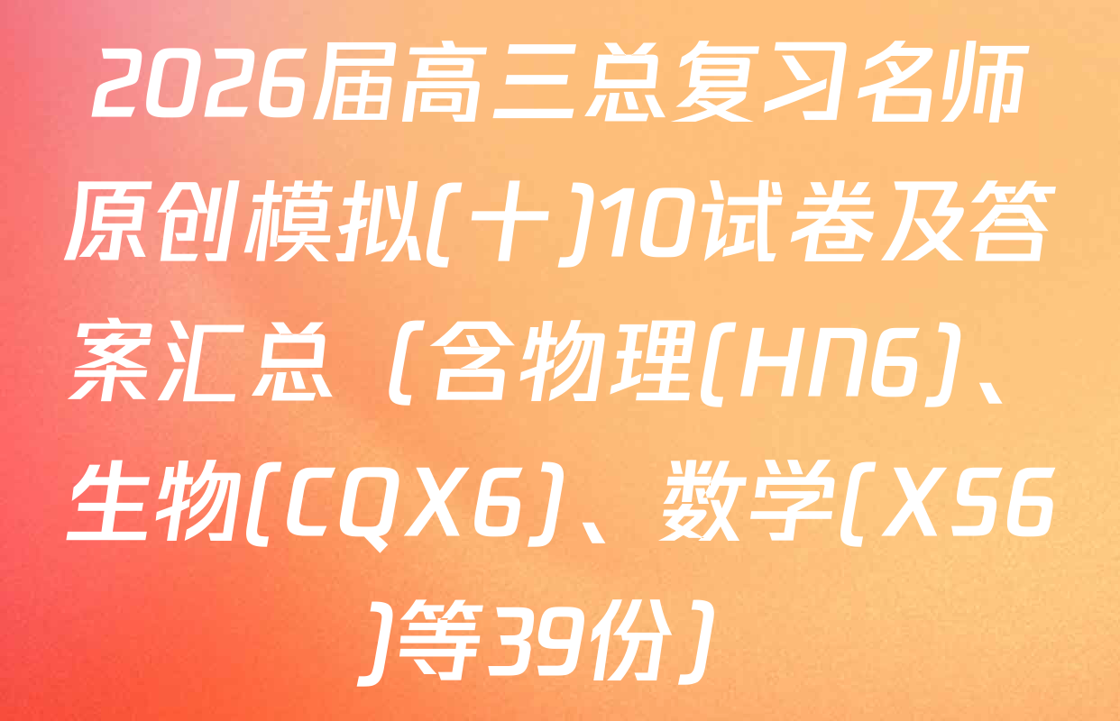 2026届高三总复习名师原创模拟(十)10试卷及答案汇总（含物理(HN6)、生物(CQX6)、数学(XS6)等39份）