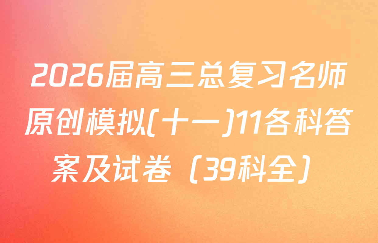 2026届高三总复习名师原创模拟(十一)11各科答案及试卷（39科全）