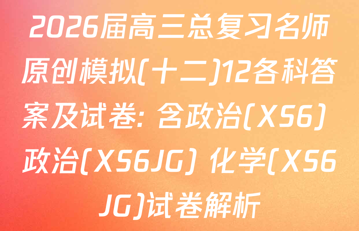 2026届高三总复习名师原创模拟(十二)12各科答案及试卷: 含政治(XS6) 政治(XS6JG) 化学(XS6JG)试卷解析