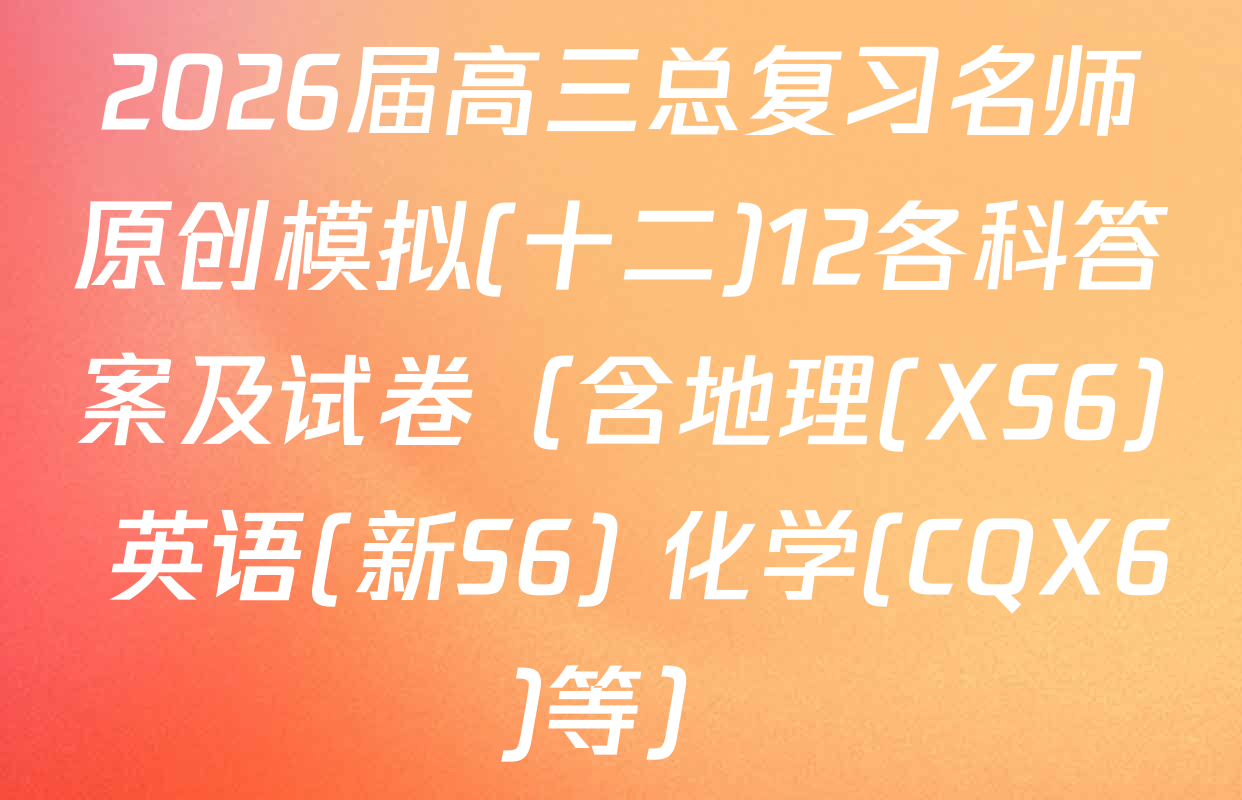 2026届高三总复习名师原创模拟(十二)12各科答案及试卷（含地理(XS6) 英语(新S6) 化学(CQX6)等）