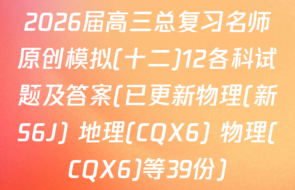 2026届高三总复习名师原创模拟(十二)12各科试题及答案(已更新物理(新S6J) 地理(CQX6) 物理(CQX6)等39份)