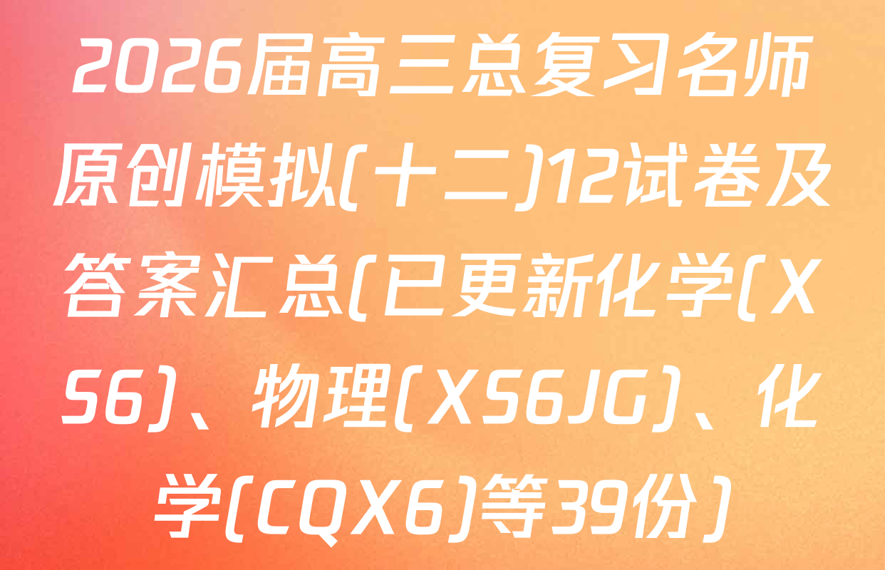 2026届高三总复习名师原创模拟(十二)12试卷及答案汇总(已更新化学(XS6)、物理(XS6JG)、化学(CQX6)等39份)