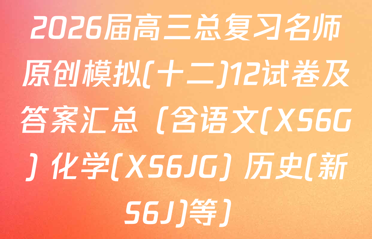 2026届高三总复习名师原创模拟(十二)12试卷及答案汇总（含语文(XS6G) 化学(XS6JG) 历史(新S6J)等）