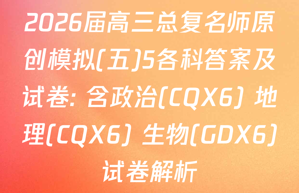 2026届高三总复名师原创模拟(五)5各科答案及试卷: 含政治(CQX6) 地理(CQX6) 生物(GDX6)试卷解析