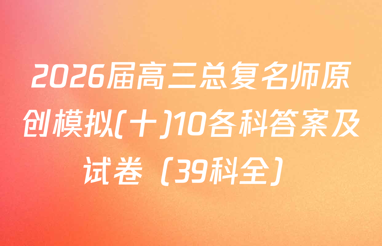 2026届高三总复名师原创模拟(十)10各科答案及试卷（39科全）