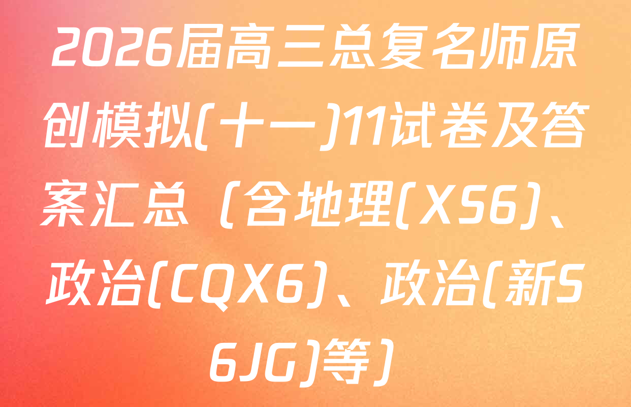 2026届高三总复名师原创模拟(十一)11试卷及答案汇总（含地理(XS6)、政治(CQX6)、政治(新S6JG)等）