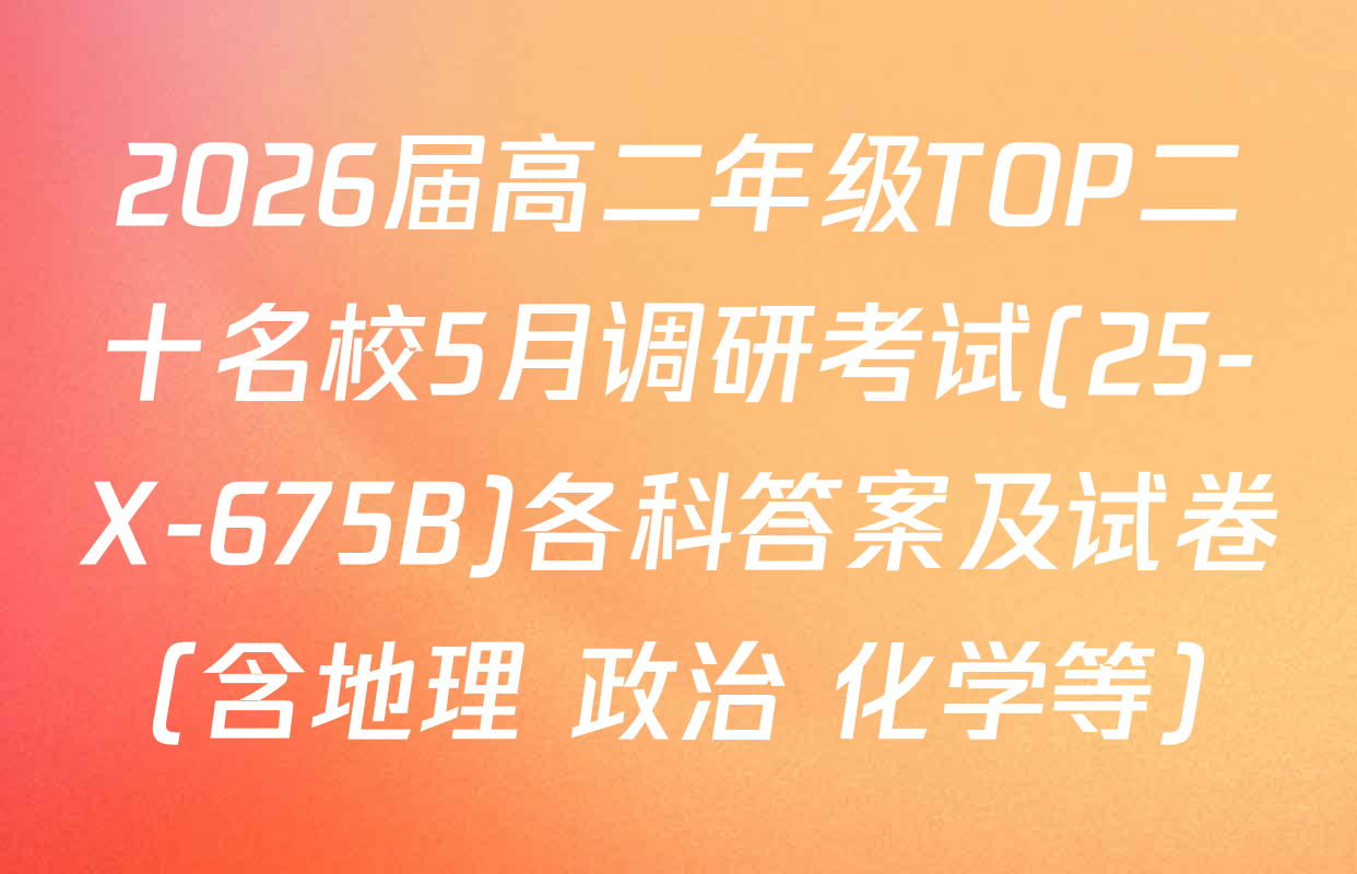 2026届高二年级TOP二十名校5月调研考试(25-X-675B)各科答案及试卷（含地理 政治 化学等）