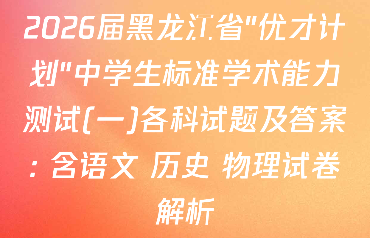 2026届黑龙江省"优才计划"中学生标准学术能力测试(一)各科试题及答案: 含语文 历史 物理试卷解析
