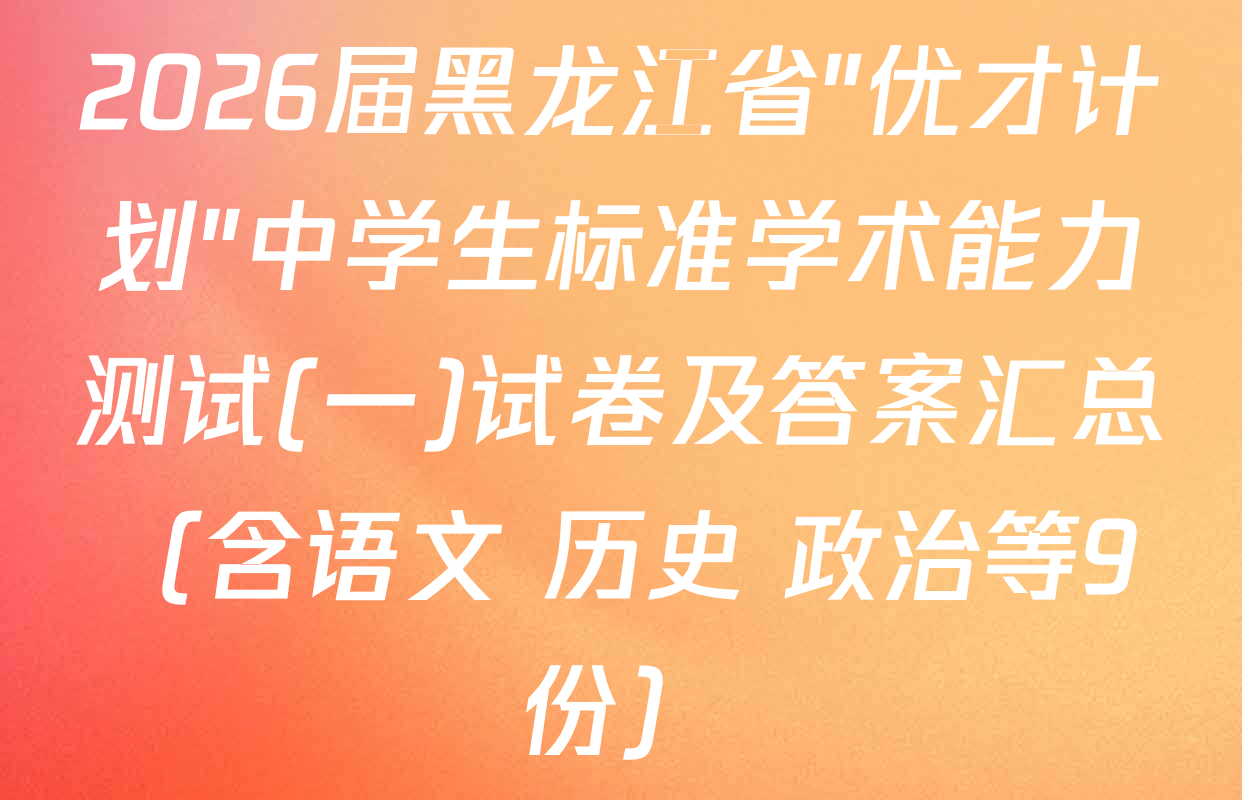 2026届黑龙江省"优才计划"中学生标准学术能力测试(一)试卷及答案汇总（含语文 历史 政治等9份）