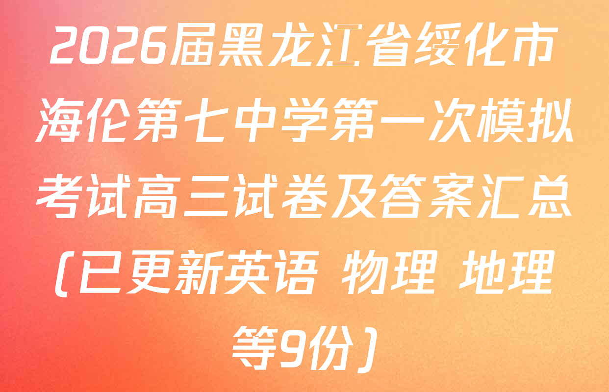 2026届黑龙江省绥化市海伦第七中学第一次模拟考试高三试卷及答案汇总(已更新英语 物理 地理等9份)