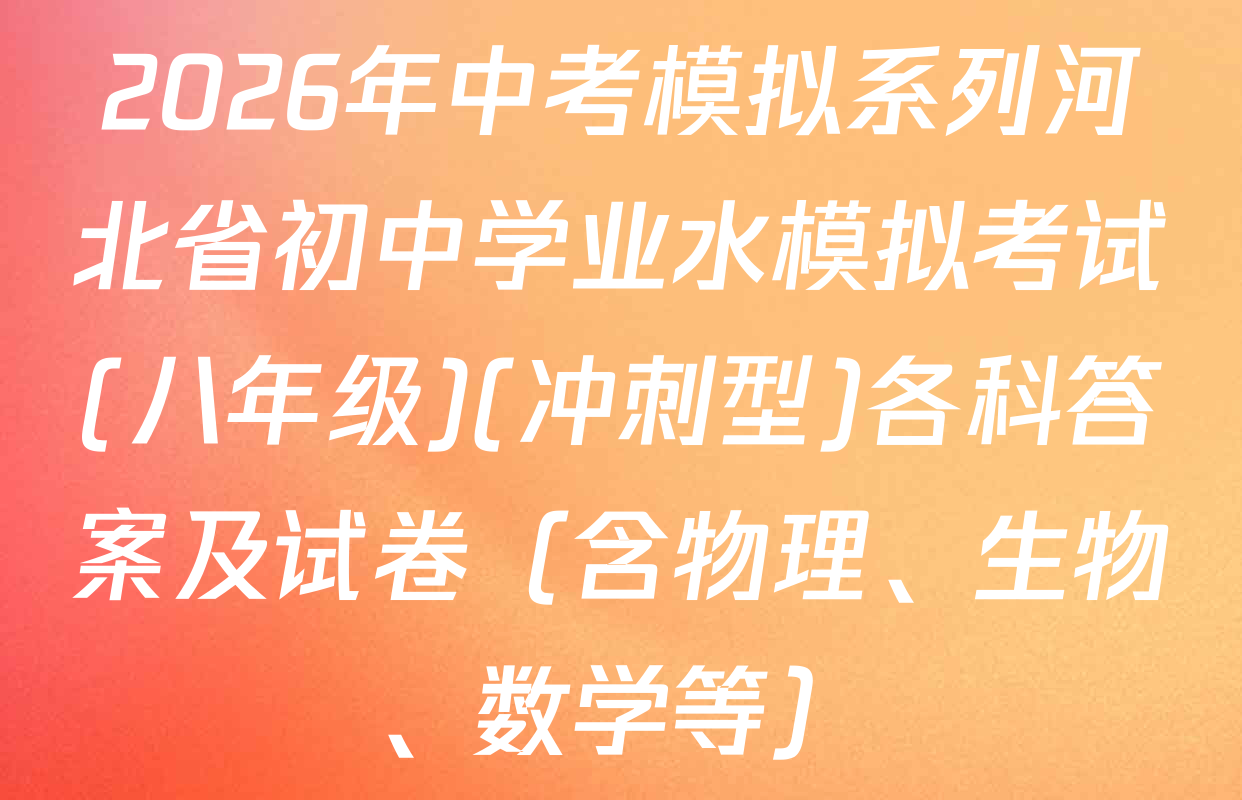 2026年中考模拟系列河北省初中学业水模拟考试(八年级)(冲刺型)各科答案及试卷（含物理、生物、数学等）