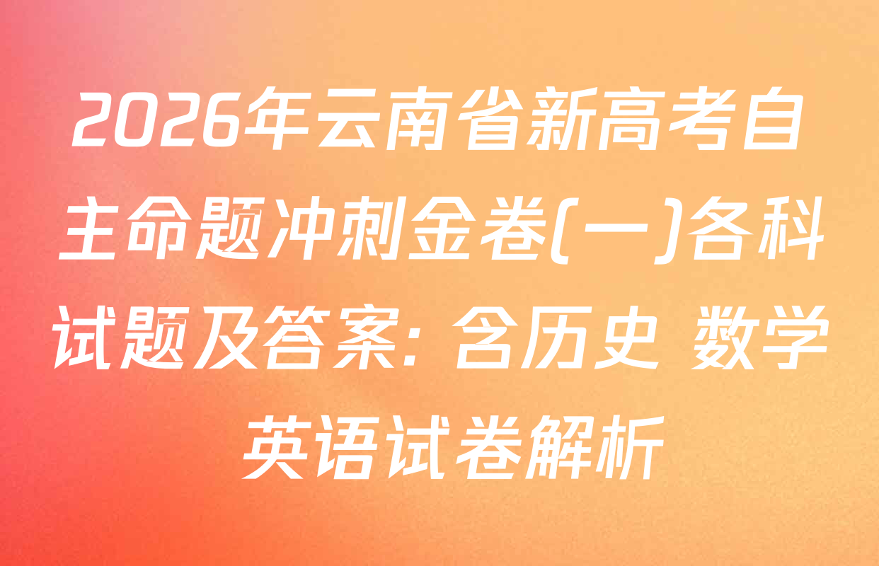 2026年云南省新高考自主命题冲刺金卷(一)各科试题及答案: 含历史 数学 英语试卷解析