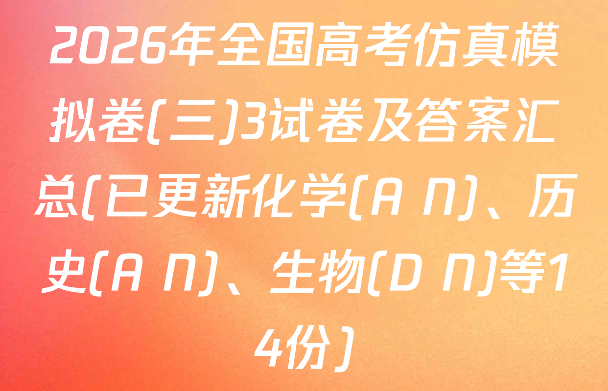 2026年全国高考仿真模拟卷(三)3试卷及答案汇总(已更新化学(A N)、历史(A N)、生物(D N)等14份)