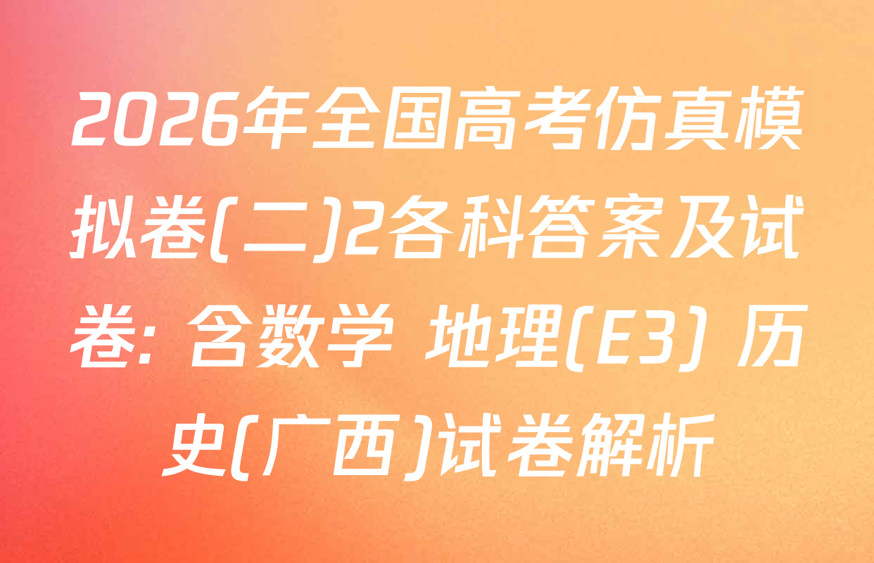 2026年全国高考仿真模拟卷(二)2各科答案及试卷: 含数学 地理(E3) 历史(广西)试卷解析