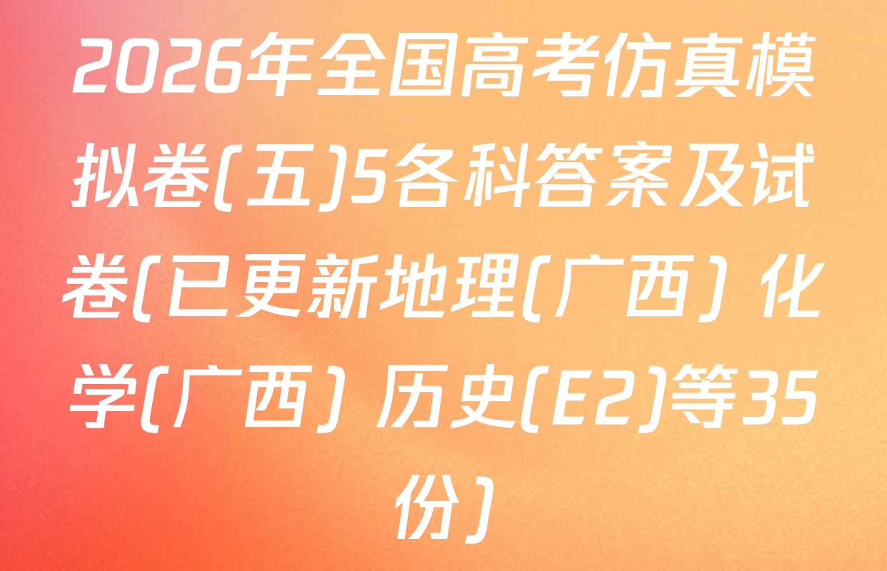 2026年全国高考仿真模拟卷(五)5各科答案及试卷(已更新地理(广西) 化学(广西) 历史(E2)等35份)