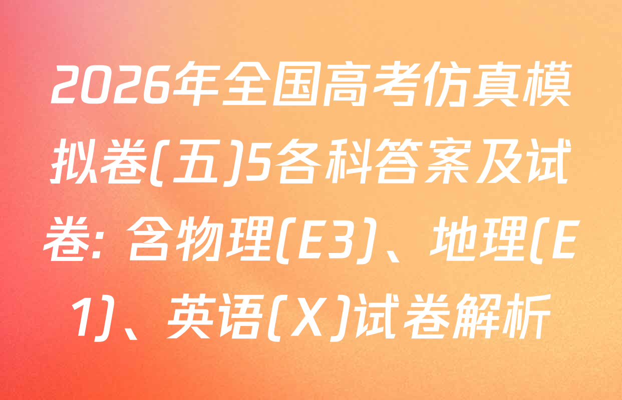 2026年全国高考仿真模拟卷(五)5各科答案及试卷: 含物理(E3)、地理(E1)、英语(X)试卷解析