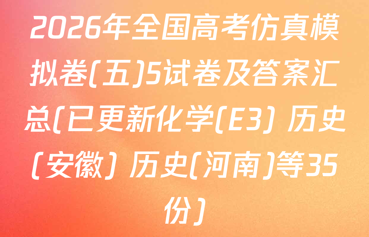 2026年全国高考仿真模拟卷(五)5试卷及答案汇总(已更新化学(E3) 历史(安徽) 历史(河南)等35份)