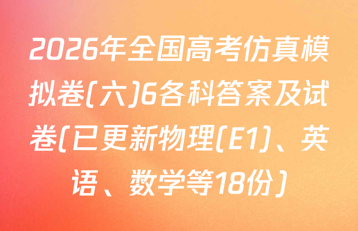 2026年全国高考仿真模拟卷(六)6各科答案及试卷(已更新物理(E1)、英语、数学等18份)