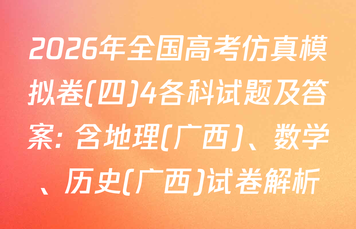 2026年全国高考仿真模拟卷(四)4各科试题及答案: 含地理(广西)、数学、历史(广西)试卷解析