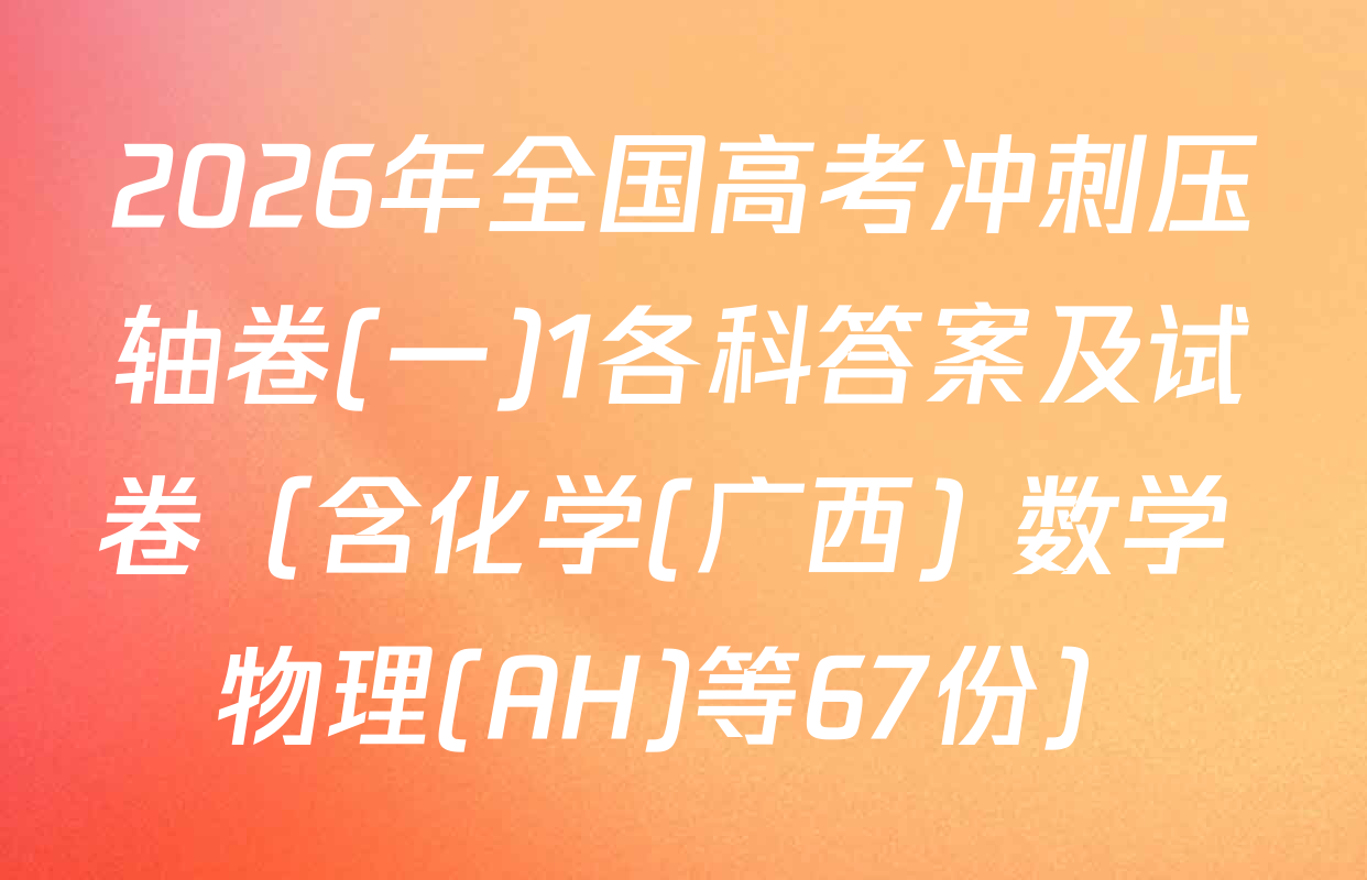 2026年全国高考冲刺压轴卷(一)1各科答案及试卷（含化学(广西) 数学 物理(AH)等67份）