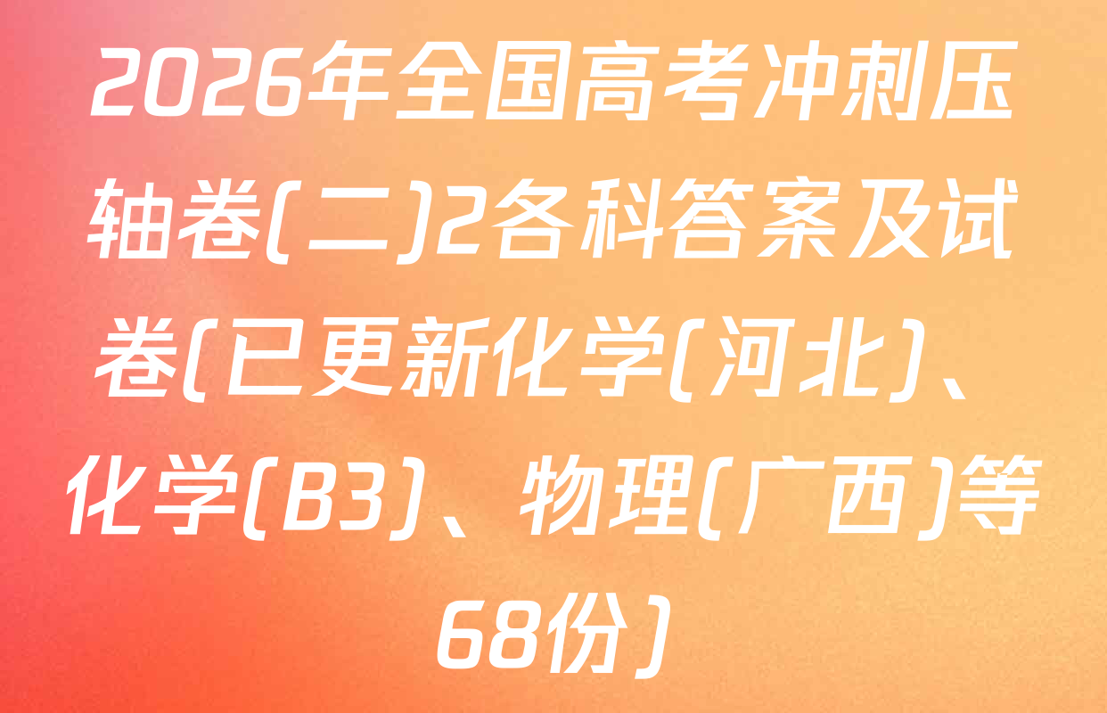 2026年全国高考冲刺压轴卷(二)2各科答案及试卷(已更新化学(河北)、化学(B3)、物理(广西)等68份)